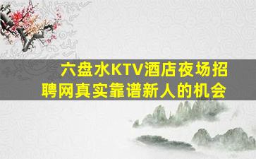 六盘水KTV酒店夜场招聘网真实靠谱新人的机会