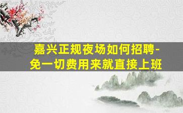 嘉兴正规夜场如何招聘-免一切费用来就直接上班
