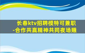 长春ktv招聘模特可兼职-合作共赢精神共同夜场赚